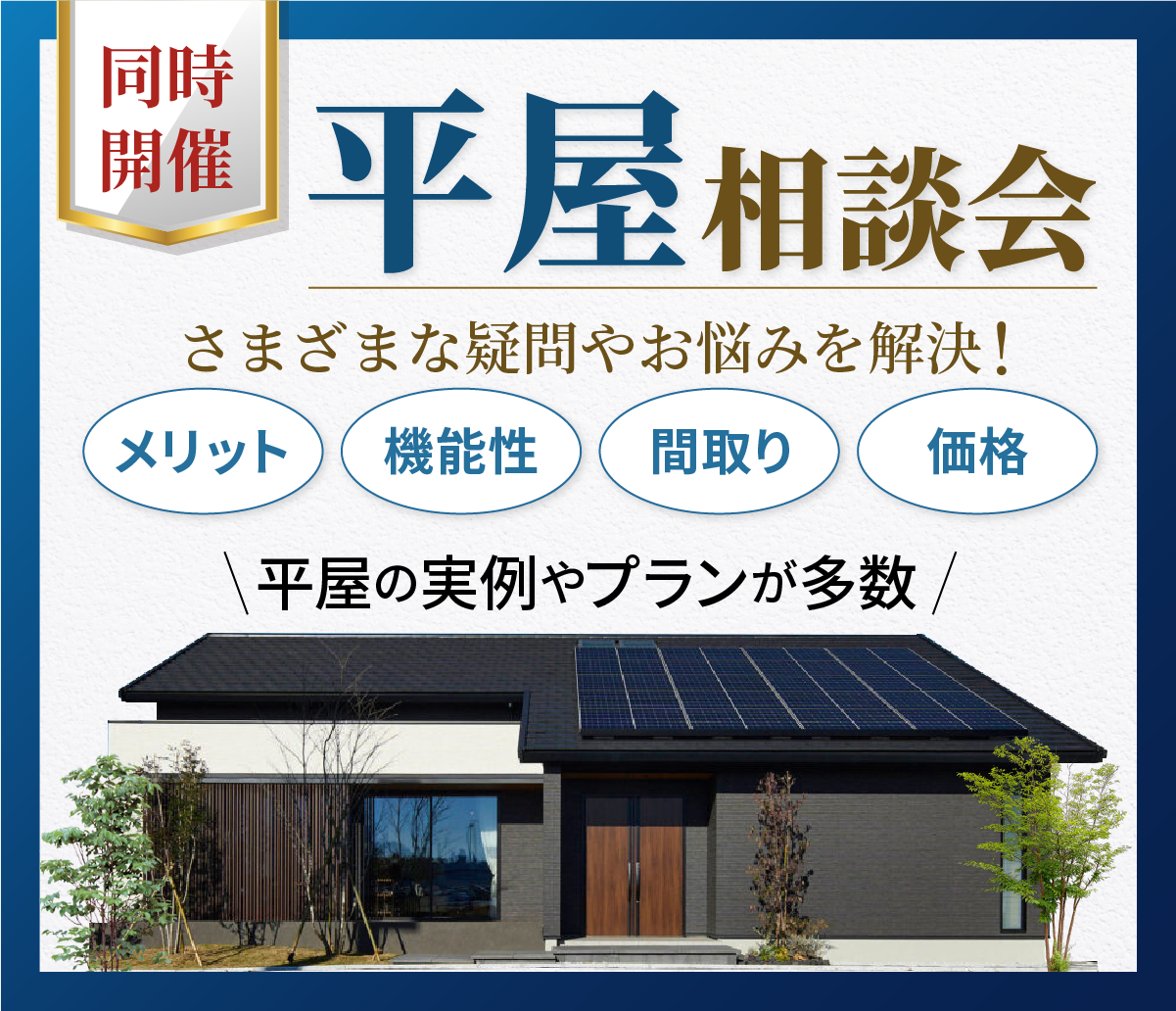 【同時開催】平屋相談会。さまざまな疑問やお悩みを解決！「メリット」「機能性」「間取り」「価格」など、平屋に関する実例やプランを多数ご紹介。