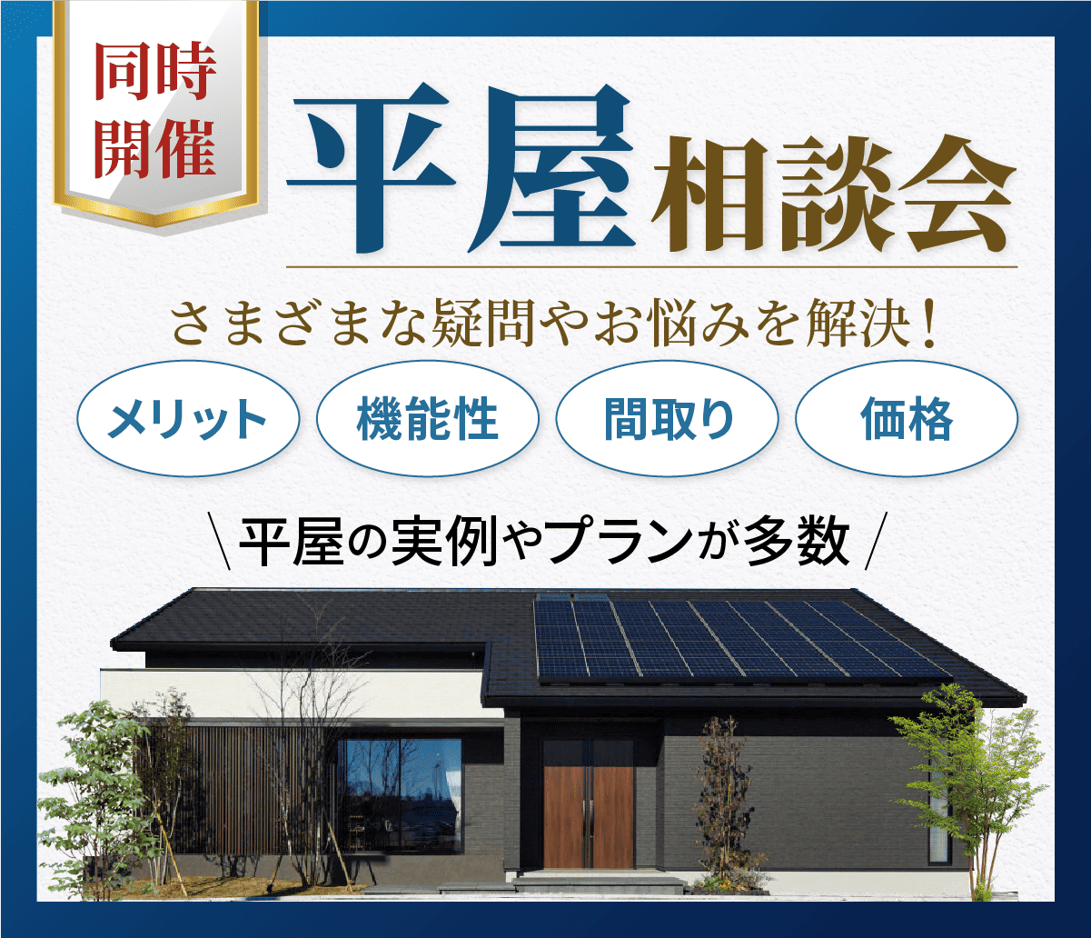 【同時開催】平屋相談会。さまざまな疑問やお悩みを解決！「メリット」「機能性」「間取り」「価格」など、平屋に関する実例やプランを多数ご紹介。