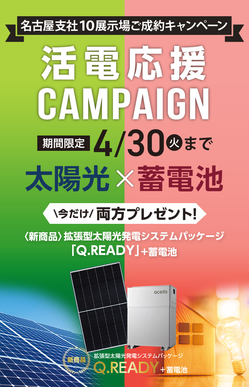 名古屋支社10展示場合同ご成約企画「活電応援キャンペーン(4/30まで)」太陽光×蓄電池今だけ両方プレゼント！＜新商品＞拡張型太陽光発電システムパッケージ「Q.READY」＋蓄電池。