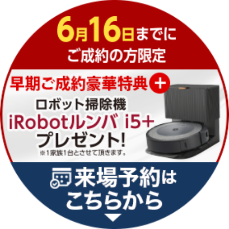 来場予約はこちらから。2024年6月16日まで！早期ご成約特典。ロボット掃除機「iRobotルンバi5+」プレゼント！