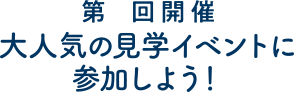第2回開催大人気の見学イベントに参加しよう！